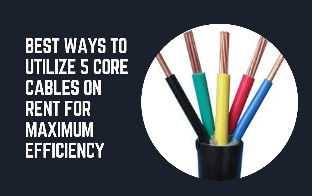 Best Ways to Utilize 5 Core Cables on Rent for Maximum Efficiency