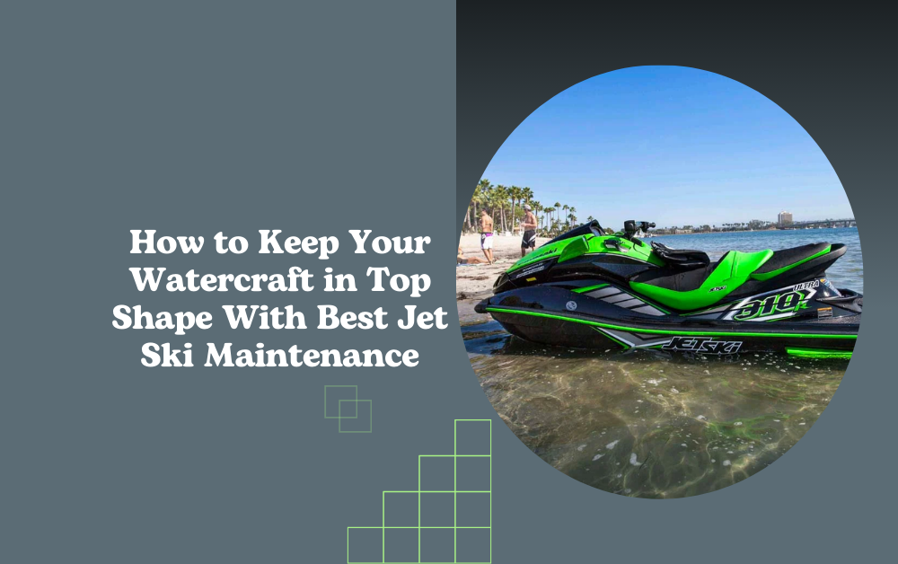 How to Keep Your Watercraft in Top Shape With Best Jet Ski Maintenance