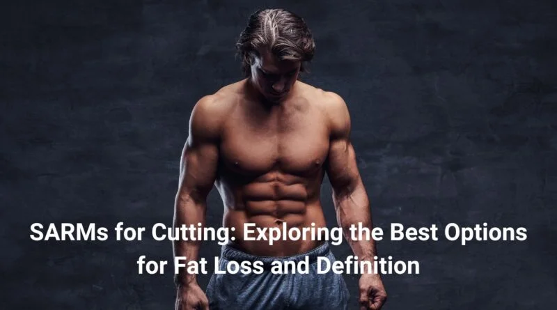 SARMs for Cutting: Exploring the Best Options for Fat Loss and Definition