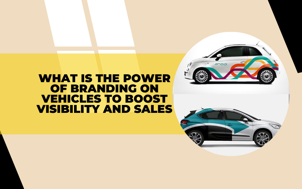 What is the Power of Branding on Vehicles to Boost Visibility and Sales