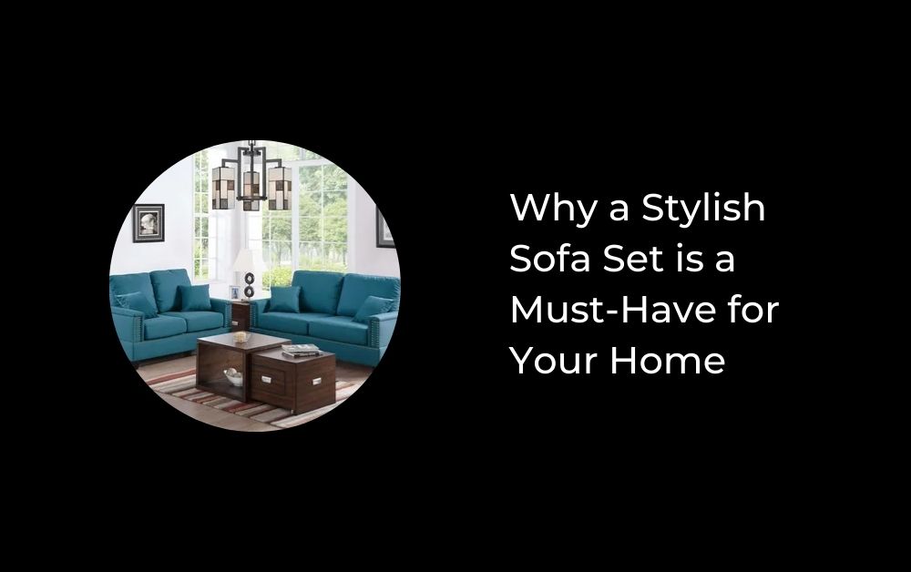 Why a Stylish Sofa Set is a Must-Have for Your Home